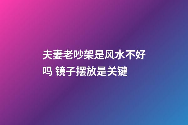 夫妻老吵架是风水不好吗 镜子摆放是关键